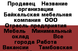 Продавец › Название организации ­ Байкальская мебельная компания, ООО › Отрасль предприятия ­ Мебель › Минимальный оклад ­ 15 000 - Все города Работа » Вакансии   . Тамбовская обл.,Моршанск г.